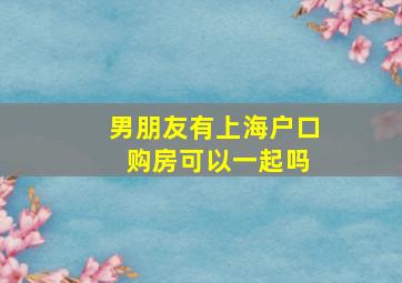 男朋友有上海户口 购房可以一起吗